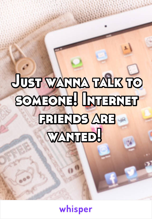 Just wanna talk to someone! Internet friends are wanted! 