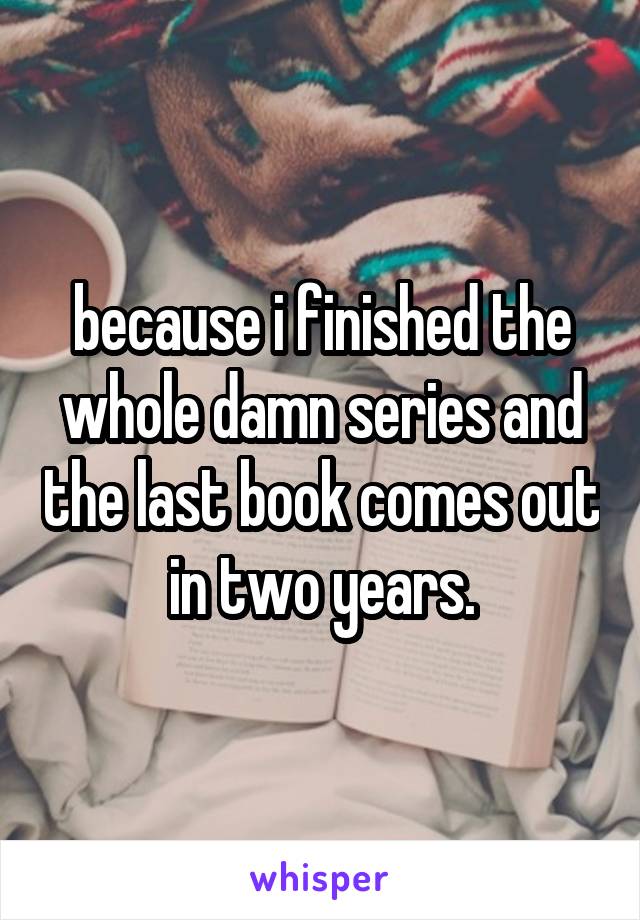 because i finished the whole damn series and the last book comes out in two years.