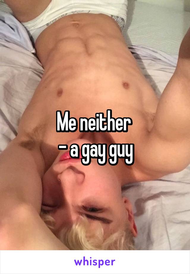 Me neither 
- a gay guy