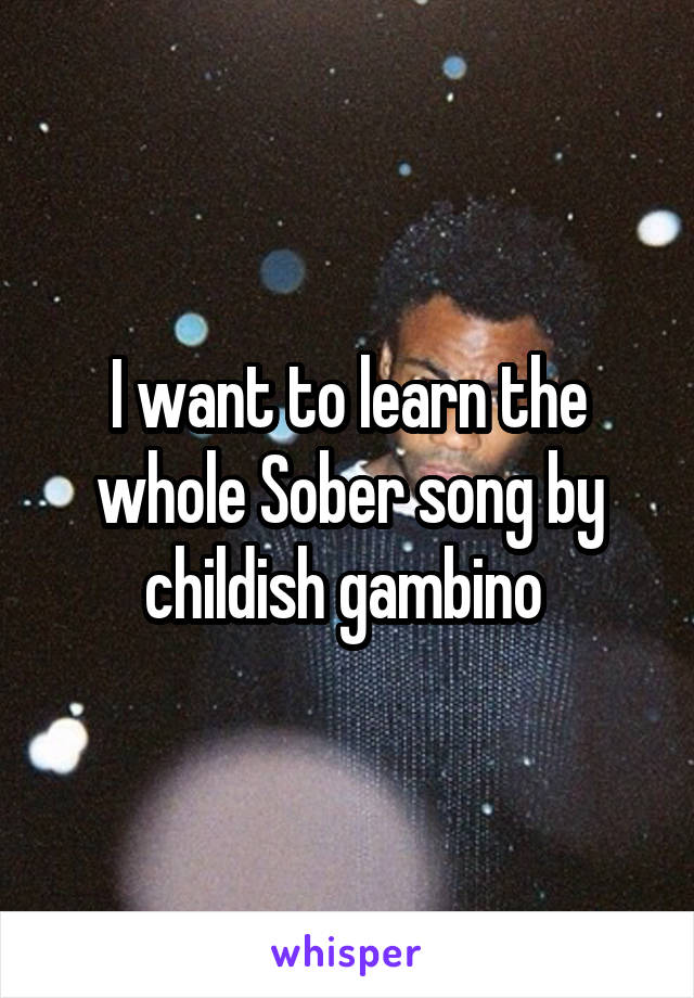 I want to learn the whole Sober song by childish gambino 