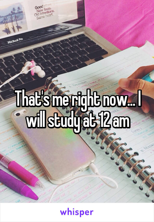 That's me right now... I will study at 12 am
