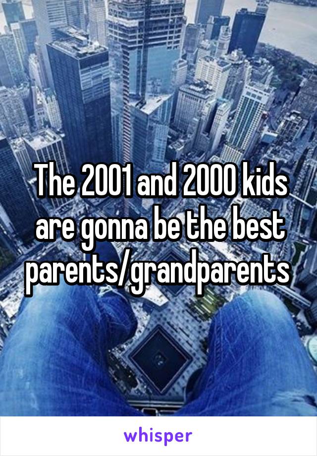 The 2001 and 2000 kids are gonna be the best parents/grandparents 