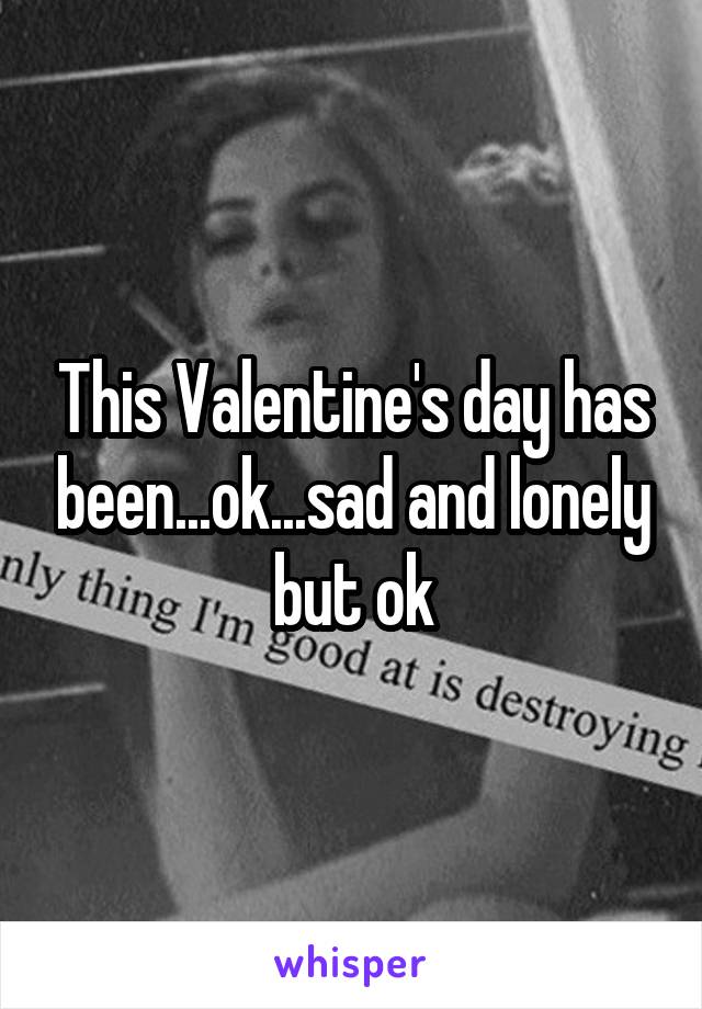 This Valentine's day has been...ok...sad and lonely but ok