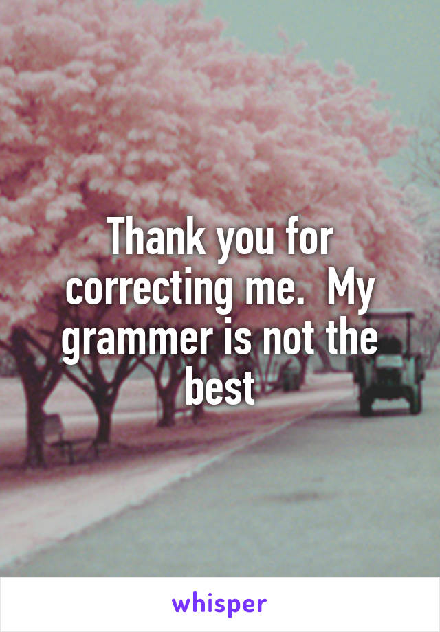 Thank you for correcting me.  My grammer is not the best