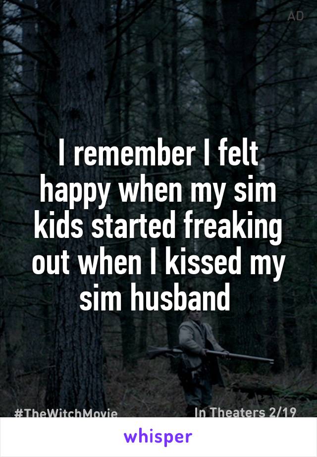 I remember I felt happy when my sim kids started freaking out when I kissed my sim husband 