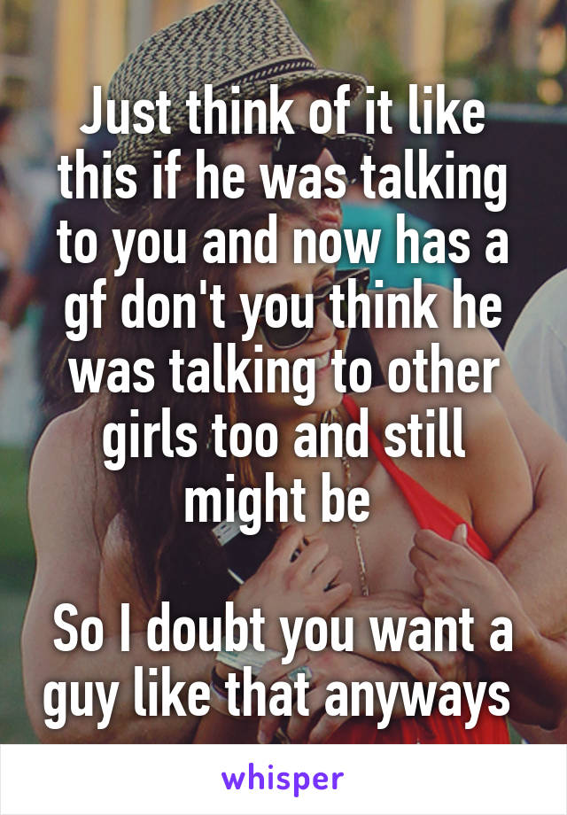 Just think of it like this if he was talking to you and now has a gf don't you think he was talking to other girls too and still might be 

So I doubt you want a guy like that anyways 