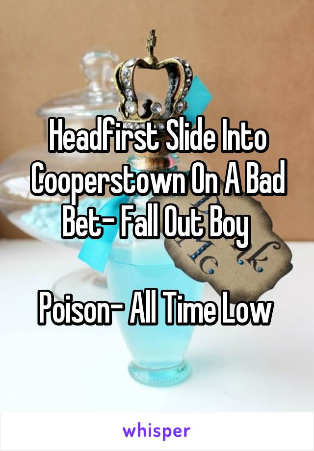 Headfirst Slide Into Cooperstown On A Bad Bet- Fall Out Boy 

Poison- All Time Low 