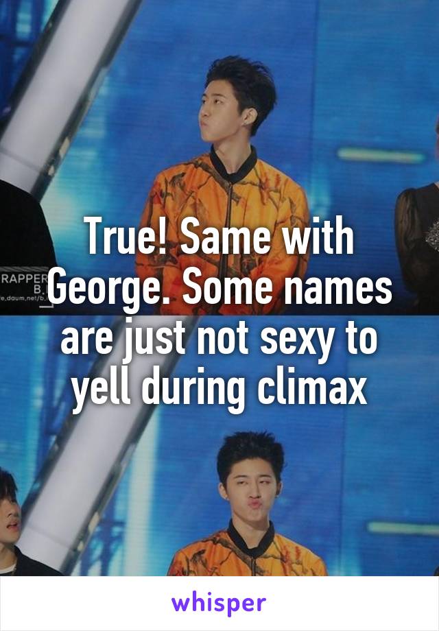 True! Same with George. Some names are just not sexy to yell during climax