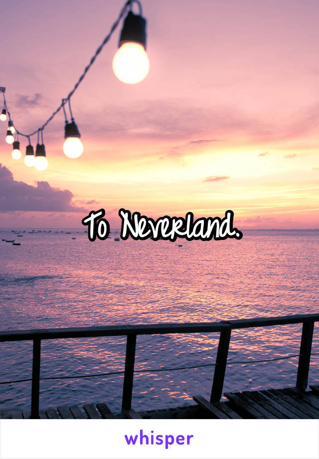 To Neverland.