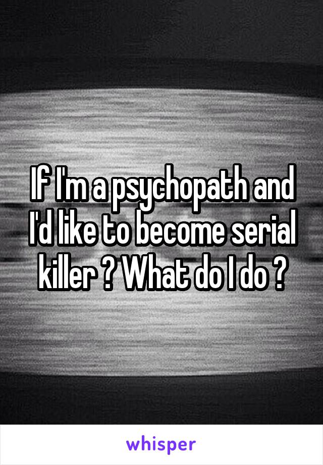 If I'm a psychopath and I'd like to become serial killer ? What do I do ?
