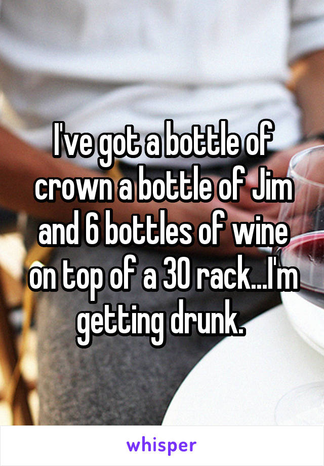 I've got a bottle of crown a bottle of Jim and 6 bottles of wine on top of a 30 rack...I'm getting drunk. 