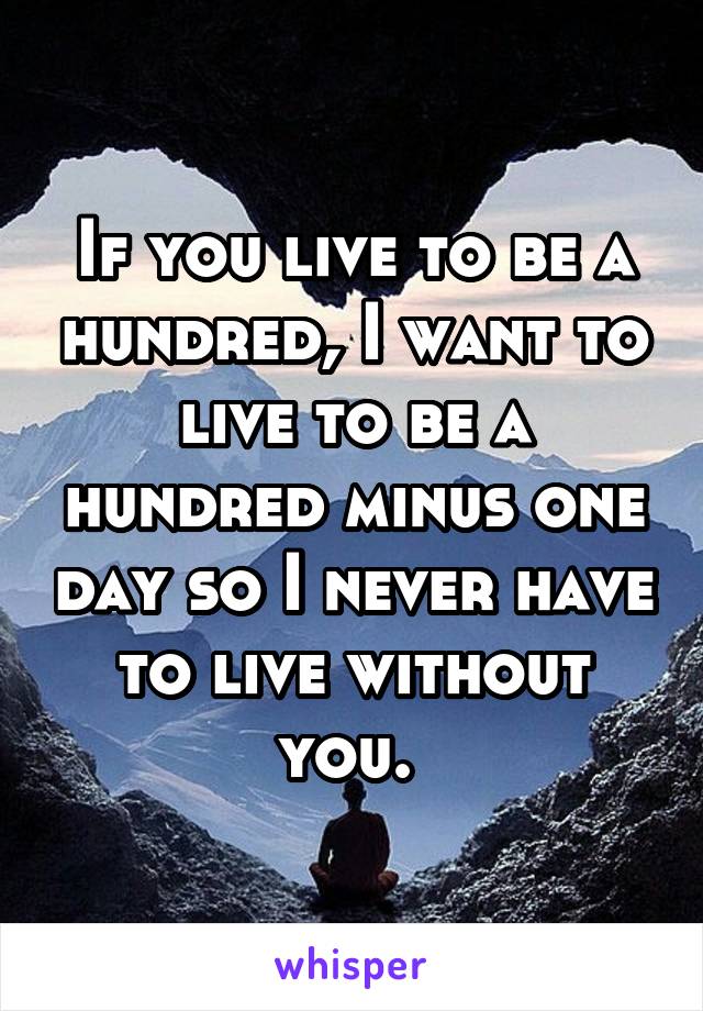 If you live to be a hundred, I want to live to be a hundred minus one day so I never have to live without you. 