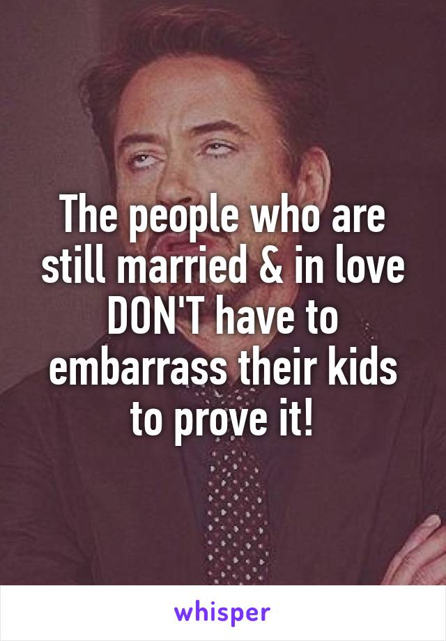 The people who are still married & in love DON'T have to embarrass their kids to prove it!