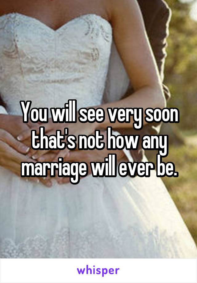 You will see very soon that's not how any marriage will ever be.