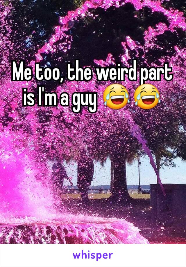 Me too, the weird part is I'm a guy 😂😂