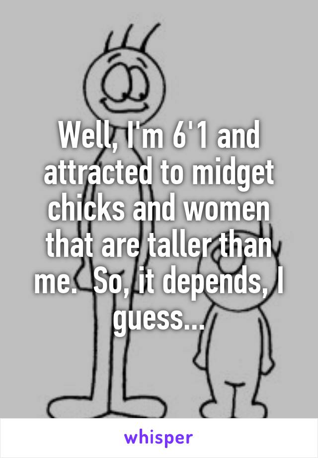 Well, I'm 6'1 and attracted to midget chicks and women that are taller than me.  So, it depends, I guess...