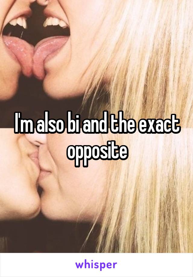 I'm also bi and the exact opposite