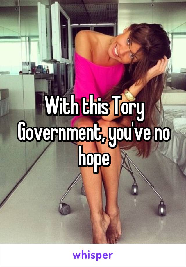 With this Tory Government, you've no hope