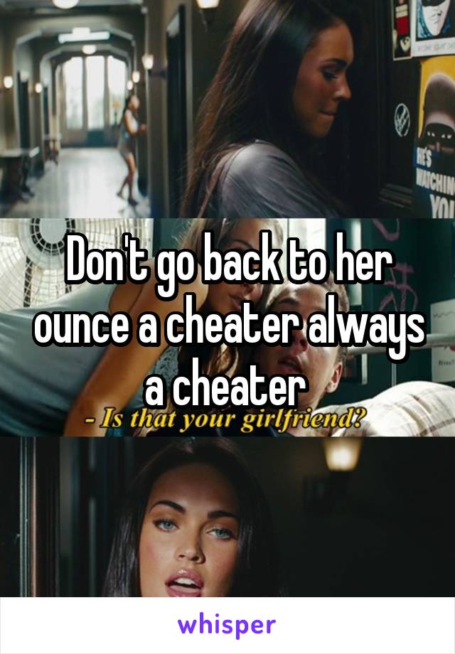 Don't go back to her ounce a cheater always a cheater 