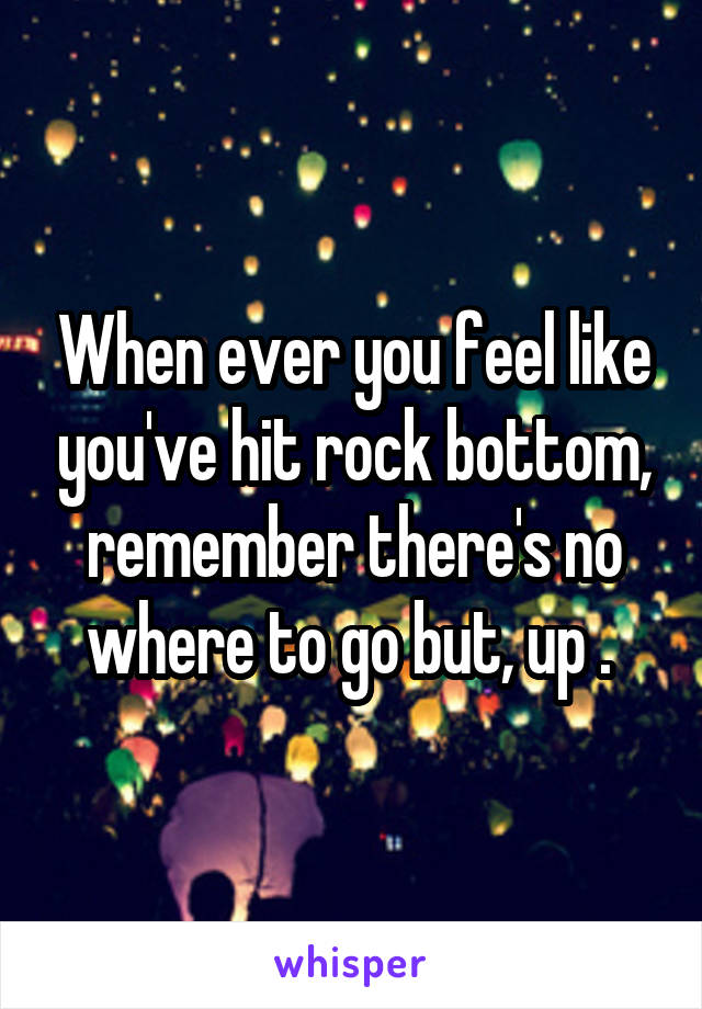 When ever you feel like you've hit rock bottom, remember there's no where to go but, up . 