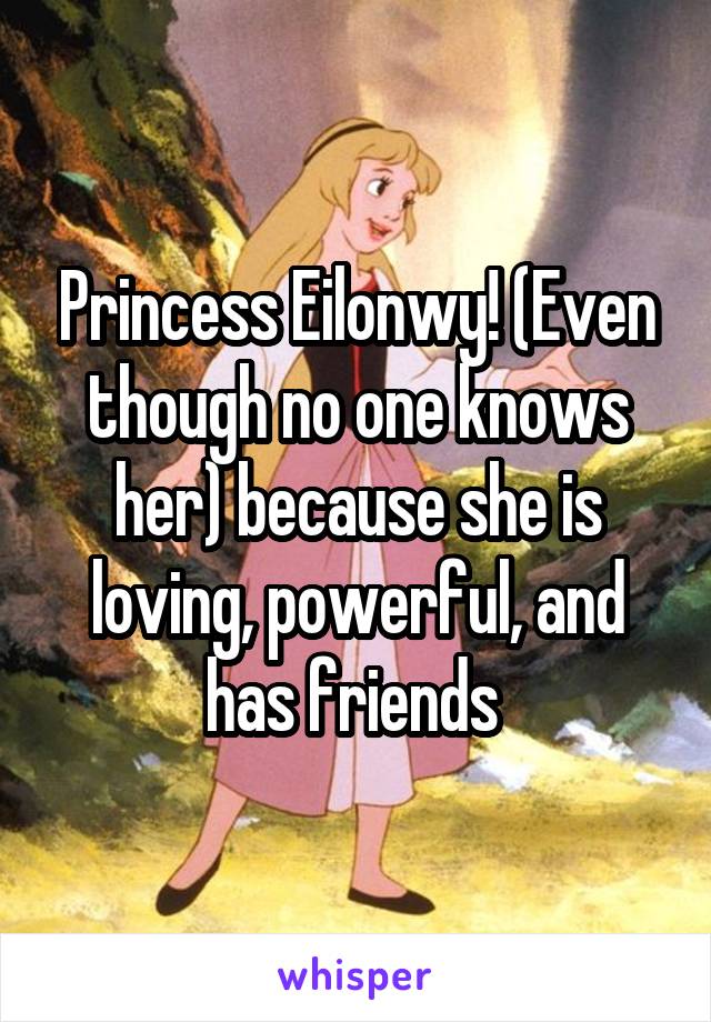 Princess Eilonwy! (Even though no one knows her) because she is loving, powerful, and has friends 