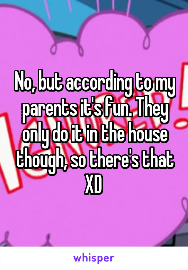 No, but according to my parents it's fun. They only do it in the house though, so there's that XD 