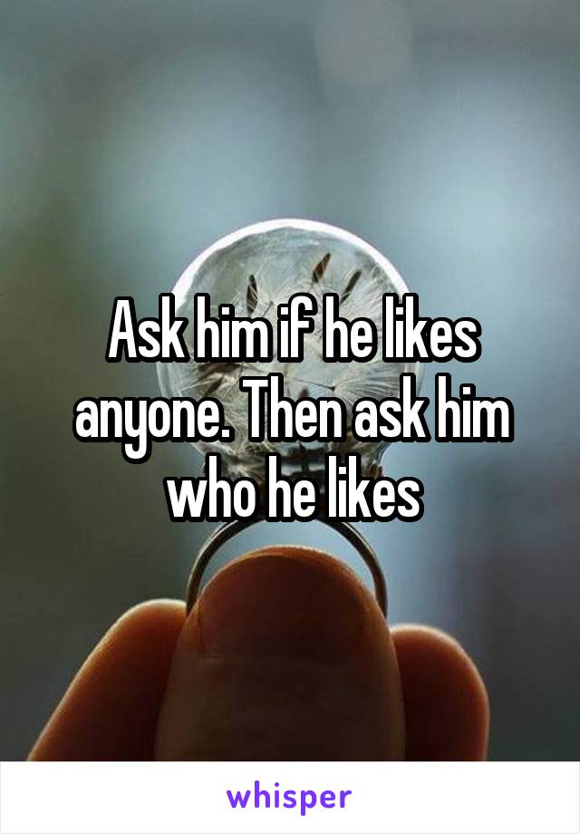 Ask him if he likes anyone. Then ask him who he likes