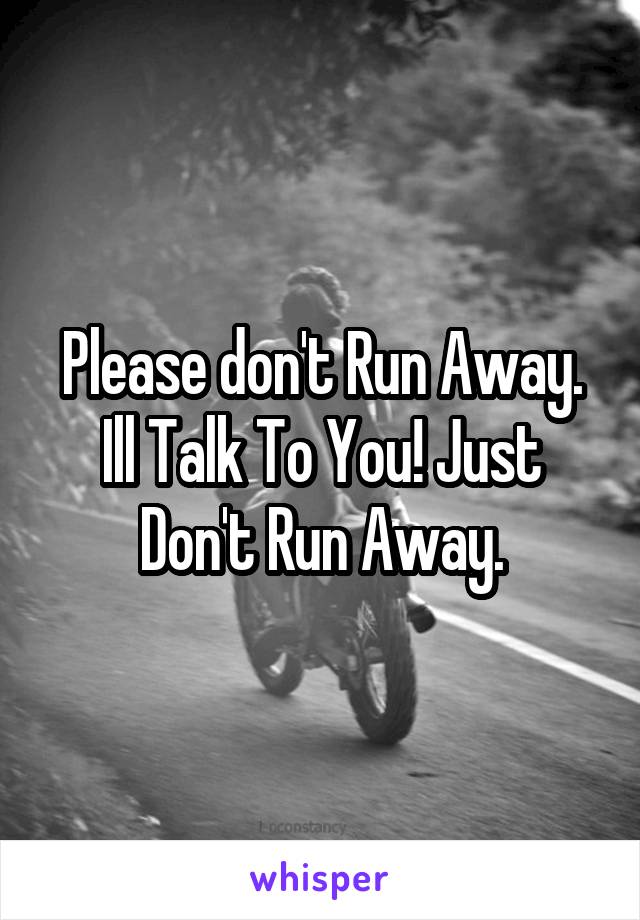 Please don't Run Away. Ill Talk To You! Just Don't Run Away.