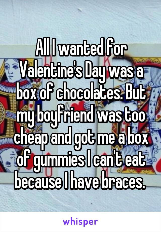 All I wanted for Valentine's Day was a box of chocolates. But my boyfriend was too cheap and got me a box of gummies I can't eat because I have braces. 