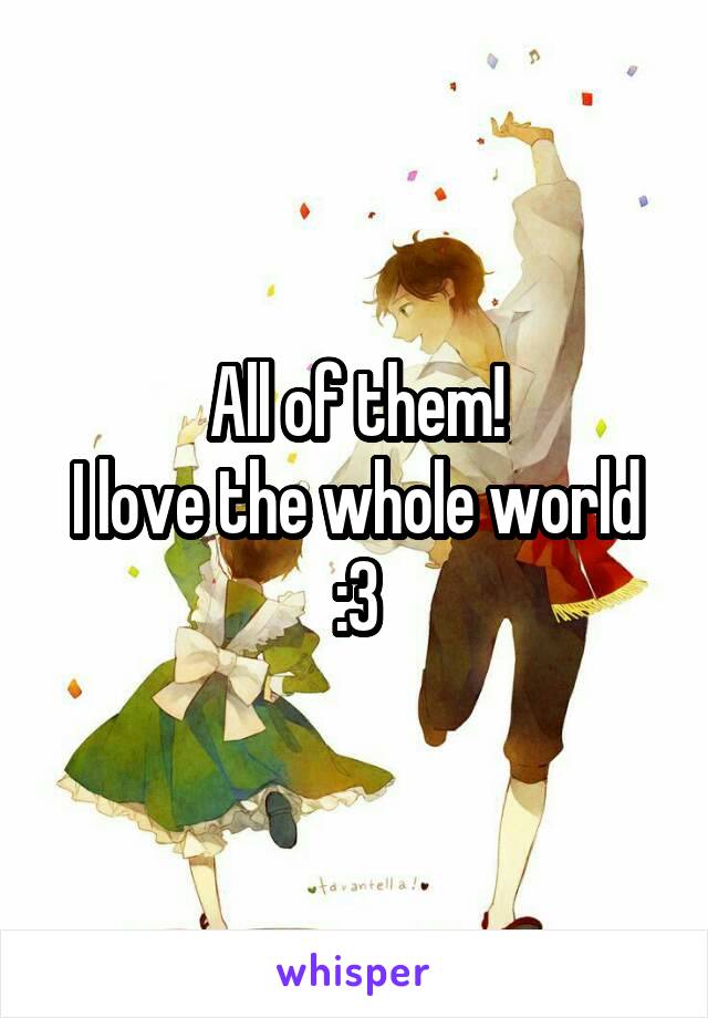 All of them!
I love the whole world :3