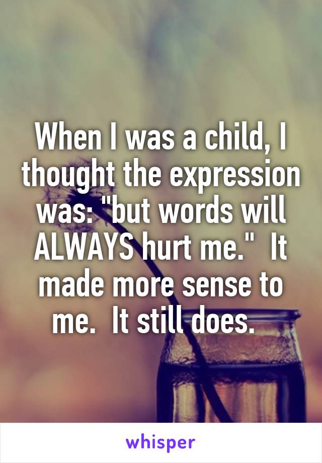 When I was a child, I thought the expression was: "but words will ALWAYS hurt me."  It made more sense to me.  It still does.  