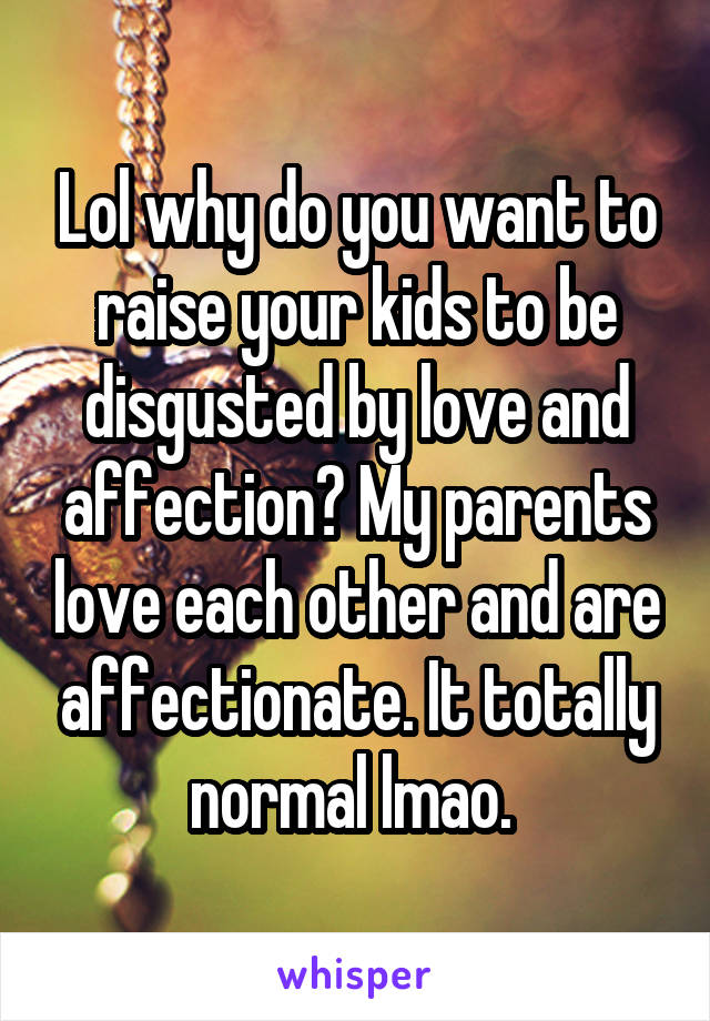 Lol why do you want to raise your kids to be disgusted by love and affection? My parents love each other and are affectionate. It totally normal lmao. 