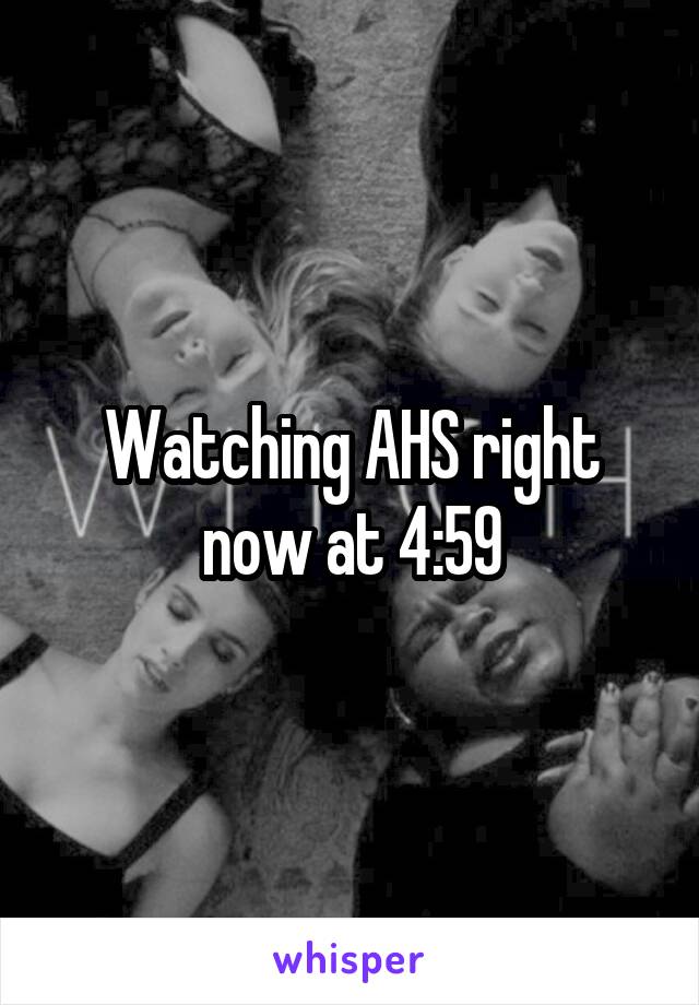 Watching AHS right now at 4:59