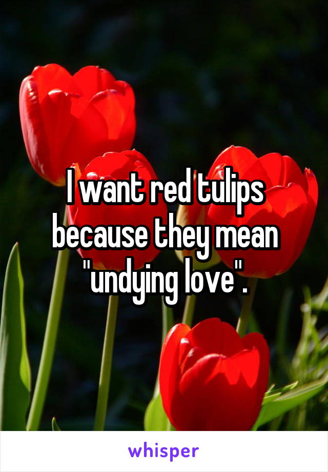 I want red tulips because they mean "undying love".