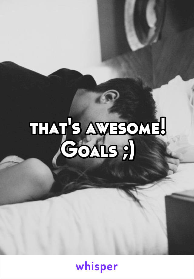 that's awesome! Goals ;)