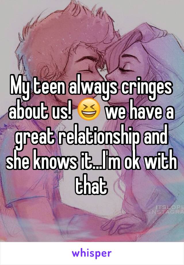 My teen always cringes about us! 😆 we have a great relationship and she knows it...I'm ok with that