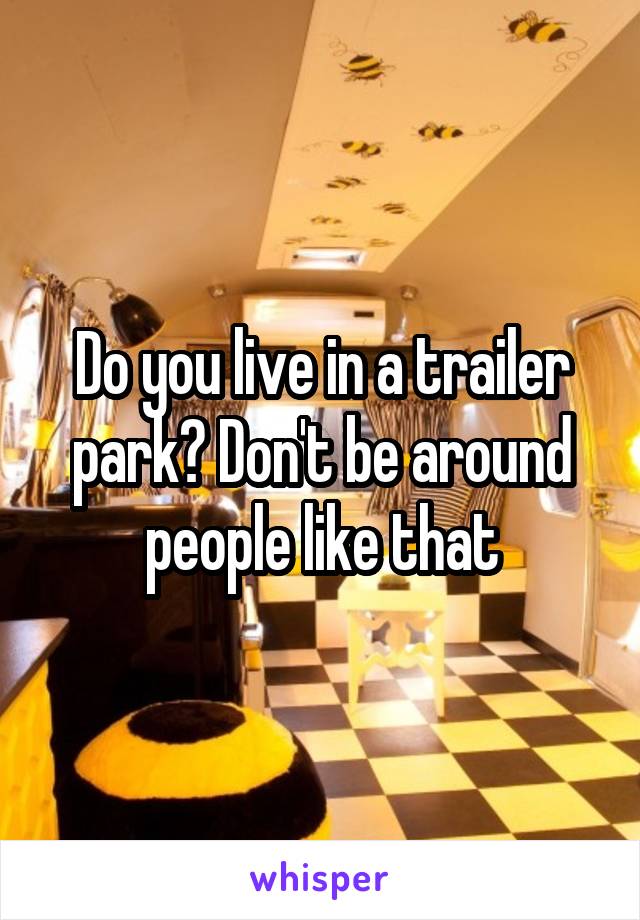 Do you live in a trailer park? Don't be around people like that