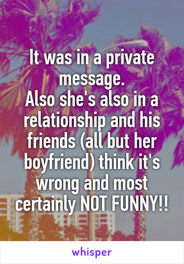 It was in a private message.
Also she's also in a relationship and his friends (all but her boyfriend) think it's wrong and most certainly NOT FUNNY!!