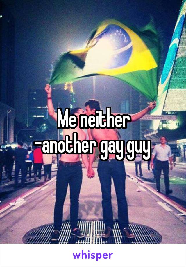 Me neither
-another gay guy 