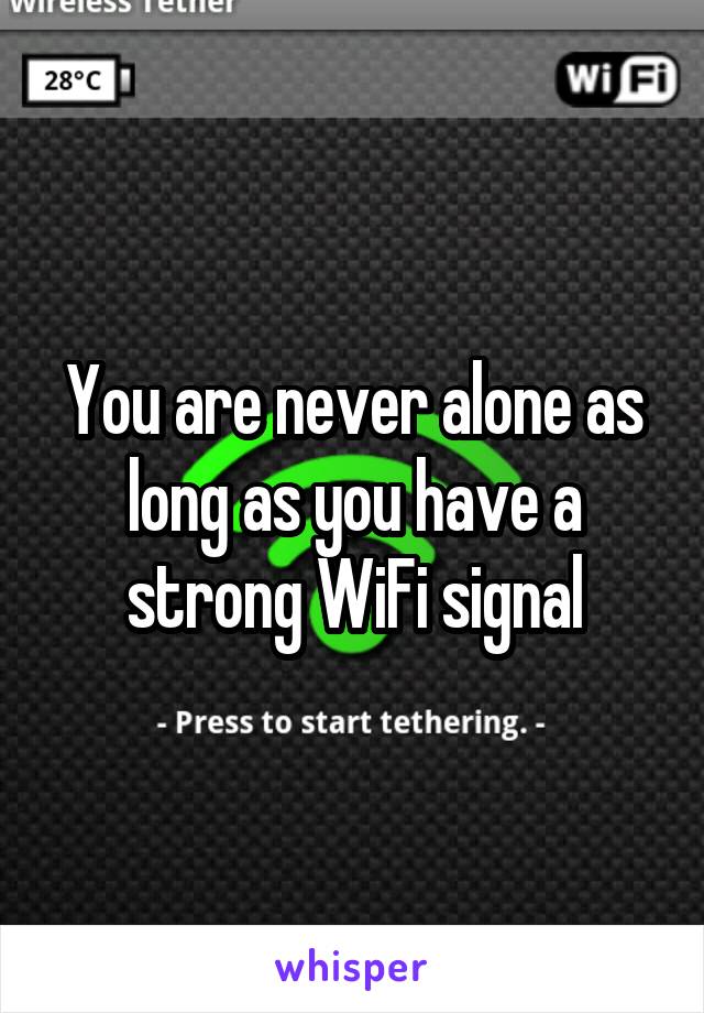 You are never alone as long as you have a strong WiFi signal