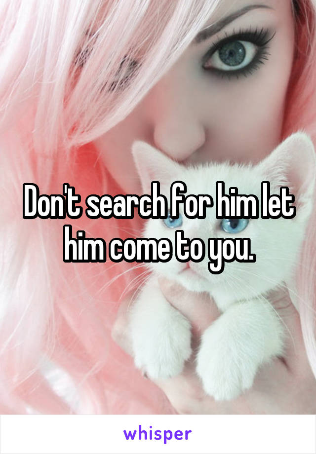 Don't search for him let him come to you.