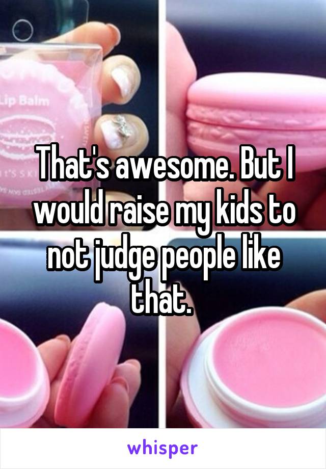 That's awesome. But I would raise my kids to not judge people like that. 
