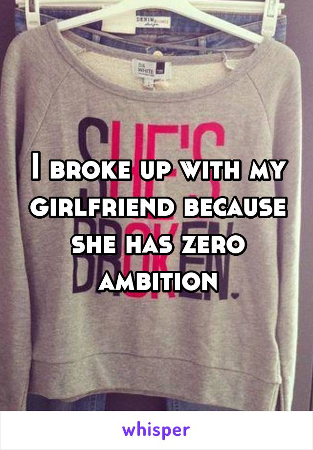 I broke up with my girlfriend because she has zero ambition