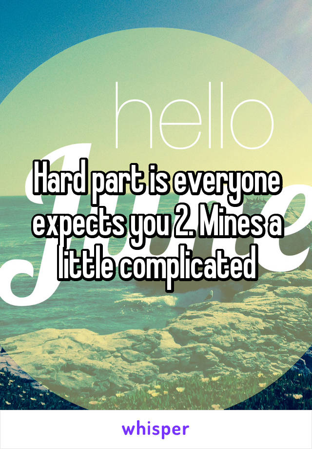 Hard part is everyone expects you 2. Mines a little complicated