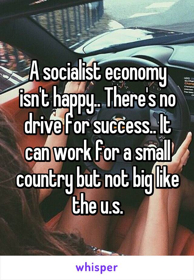 A socialist economy isn't happy.. There's no drive for success.. It can work for a small country but not big like the u.s.