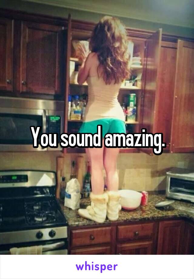 You sound amazing.