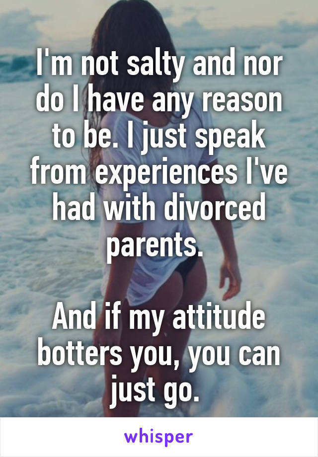 I'm not salty and nor do I have any reason to be. I just speak from experiences I've had with divorced parents. 

And if my attitude botters you, you can just go. 