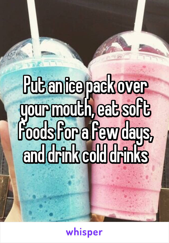 Put an ice pack over your mouth, eat soft foods for a few days, and drink cold drinks