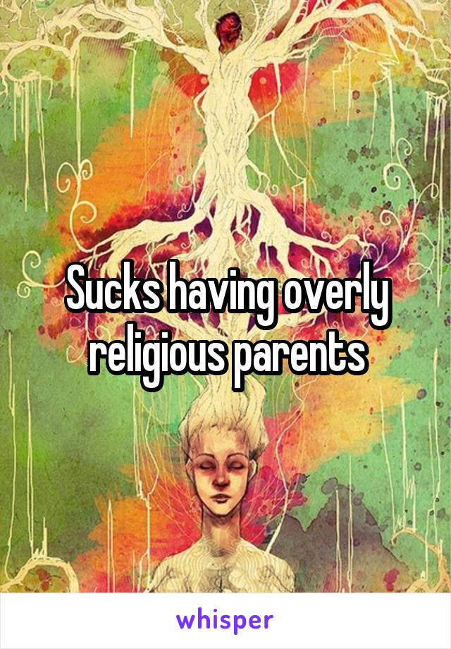 Sucks having overly religious parents