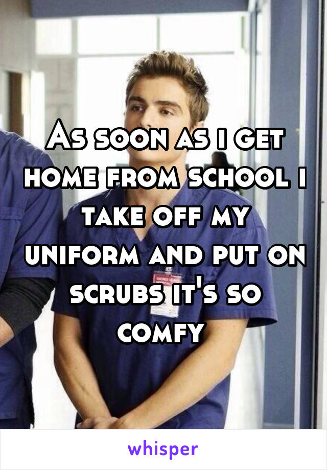 As soon as i get home from school i take off my uniform and put on scrubs it's so comfy 